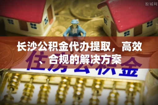 和硕长沙公积金代办提取，高效、合规的解决方案