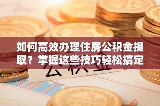 和硕如何高效办理住房公积金提取？掌握这些技巧轻松搞定