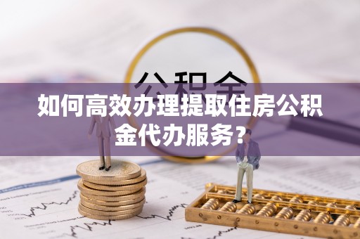 和硕如何高效办理提取住房公积金代办服务？