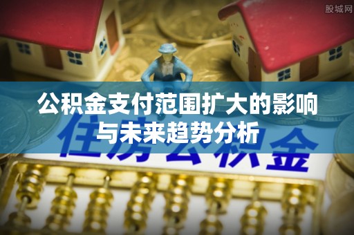 和硕公积金支付范围扩大的影响与未来趋势分析