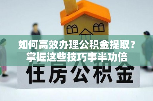 和硕如何高效办理公积金提取？掌握这些技巧事半功倍