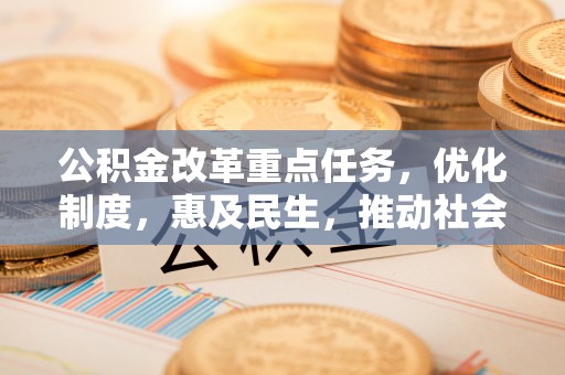 和硕公积金改革重点任务，优化制度，惠及民生，推动社会公平发展