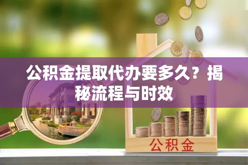 和硕公积金提取代办要多久？揭秘流程与时效