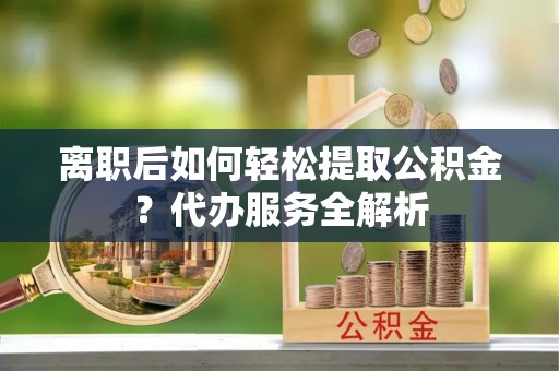 和硕离职后如何轻松提取公积金？代办服务全解析
