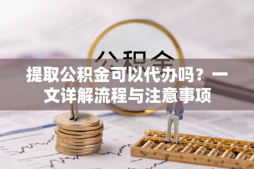 和硕提取公积金可以代办吗？一文详解流程与注意事项