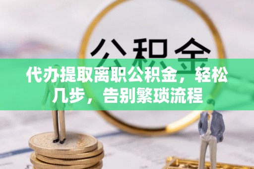 和硕代办提取离职公积金，轻松几步，告别繁琐流程