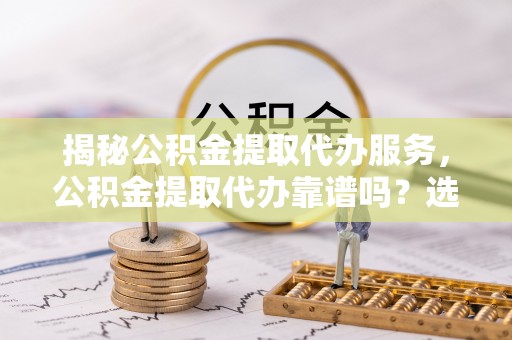 和硕揭秘公积金提取代办服务，公积金提取代办靠谱吗？选择需谨慎