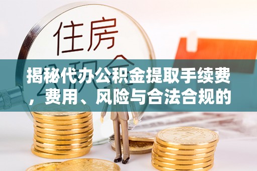 和硕揭秘代办公积金提取手续费，费用、风险与合法合规的全解析
