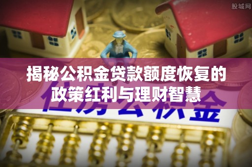 和硕揭秘公积金贷款额度恢复的政策红利与理财智慧