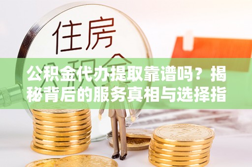 和硕公积金代办提取靠谱吗？揭秘背后的服务真相与选择指南