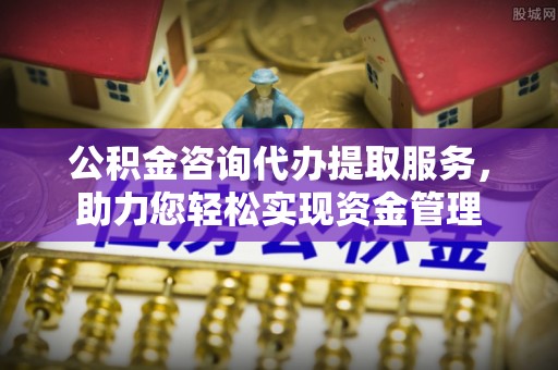 和硕公积金咨询代办提取服务，助力您轻松实现资金管理