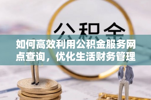 和硕如何高效利用公积金服务网点查询，优化生活财务管理
