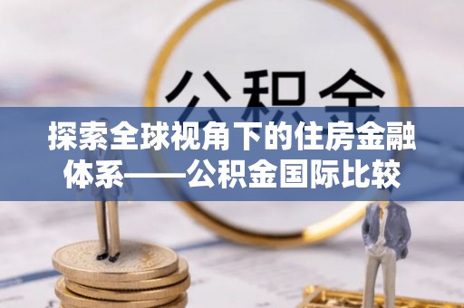 和硕探索全球视角下的住房金融体系——公积金国际比较