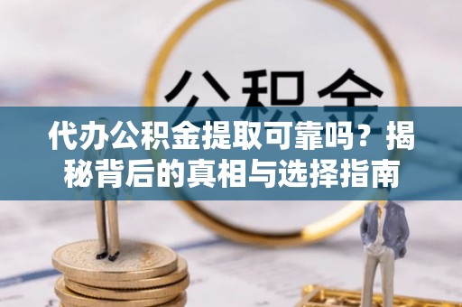 和硕代办公积金提取可靠吗？揭秘背后的真相与选择指南
