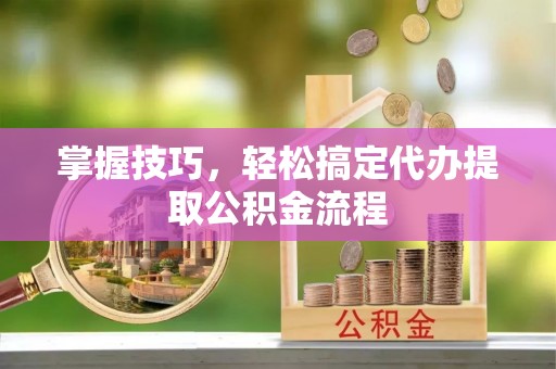 和硕掌握技巧，轻松搞定代办提取公积金流程