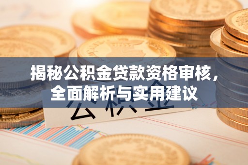 和硕揭秘公积金贷款资格审核，全面解析与实用建议