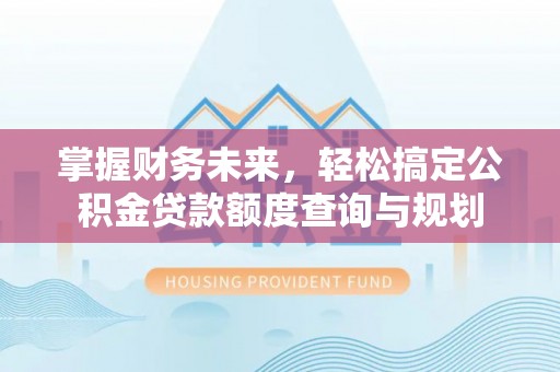 和硕掌握财务未来，轻松搞定公积金贷款额度查询与规划