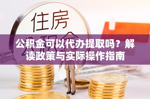 和硕公积金可以代办提取吗？解读政策与实际操作指南