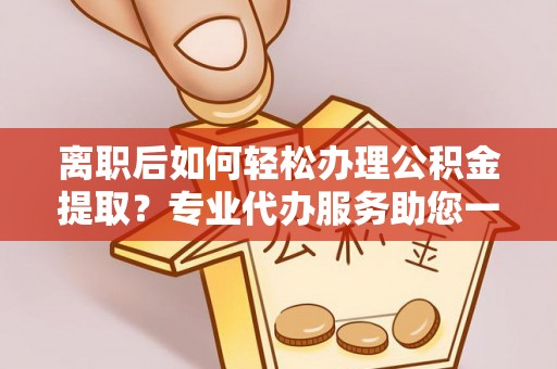 和硕离职后如何轻松办理公积金提取？专业代办服务助您一臂之力