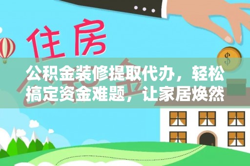 和硕公积金装修提取代办，轻松搞定资金难题，让家居焕然一新