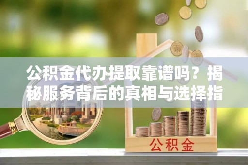 和硕公积金代办提取靠谱吗？揭秘服务背后的真相与选择指南