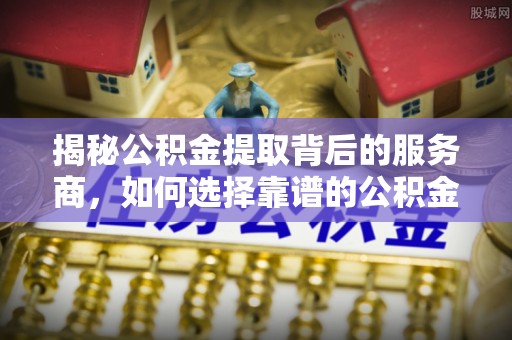 和硕揭秘公积金提取背后的服务商，如何选择靠谱的公积金代办提取公司