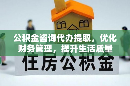 和硕公积金咨询代办提取，优化财务管理，提升生活质量