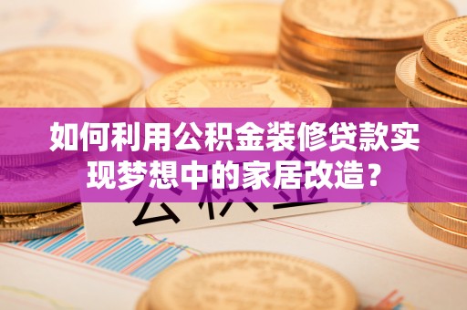 和硕如何利用公积金装修贷款实现梦想中的家居改造？