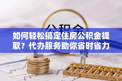 和硕如何轻松搞定住房公积金提取？代办服务助你省时省力
