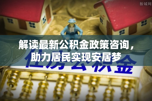和硕解读最新公积金政策咨询，助力居民实现安居梦