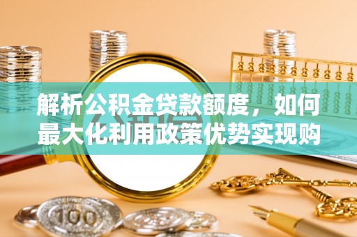 和硕解析公积金贷款额度，如何最大化利用政策优势实现购房梦想