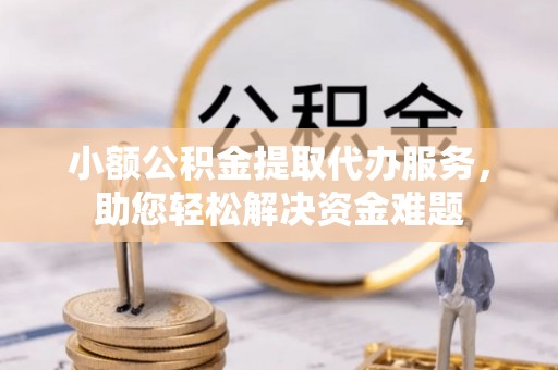 和硕小额公积金提取代办服务，助您轻松解决资金难题
