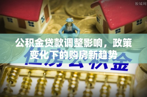 和硕公积金贷款调整影响，政策变化下的购房新趋势