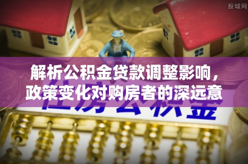 和硕解析公积金贷款调整影响，政策变化对购房者的深远意义