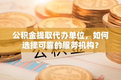 和硕公积金提取代办单位，如何选择可靠的服务机构？