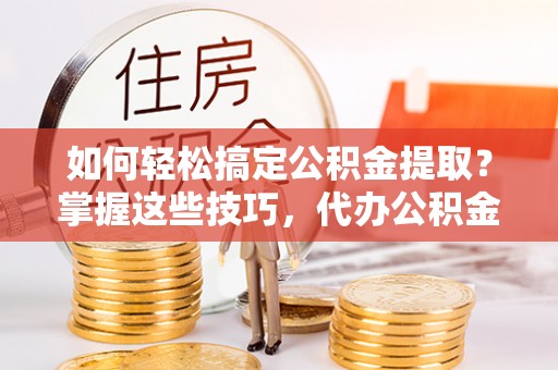 和硕如何轻松搞定公积金提取？掌握这些技巧，代办公积金提取更高效