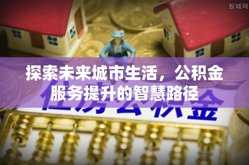 和硕探索未来城市生活，公积金服务提升的智慧路径