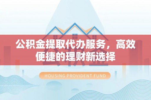 和硕公积金提取代办服务，高效便捷的理财新选择