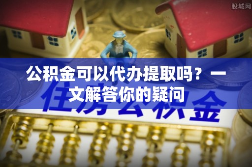和硕公积金可以代办提取吗？一文解答你的疑问