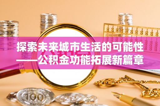 和硕探索未来城市生活的可能性——公积金功能拓展新篇章