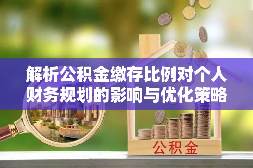 和硕解析公积金缴存比例对个人财务规划的影响与优化策略