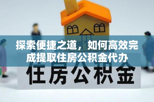 和硕探索便捷之道，如何高效完成提取住房公积金代办