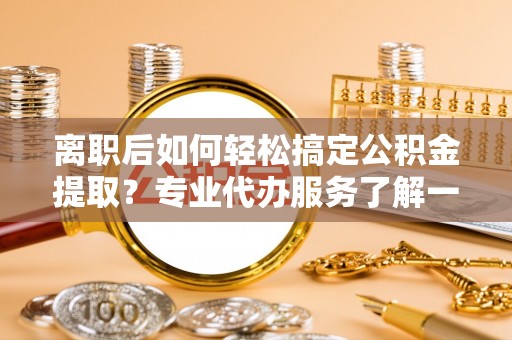 和硕离职后如何轻松搞定公积金提取？专业代办服务了解一下