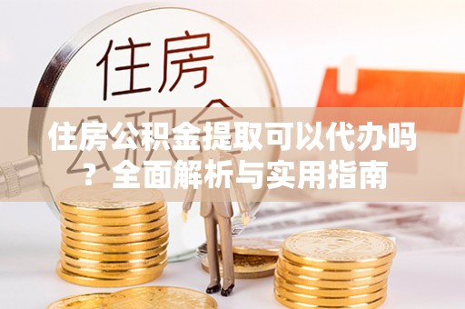 和硕住房公积金提取可以代办吗？全面解析与实用指南
