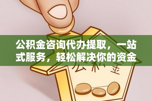 和硕公积金咨询代办提取，一站式服务，轻松解决你的资金难题