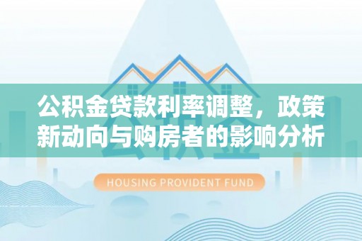 和硕公积金贷款利率调整，政策新动向与购房者的影响分析