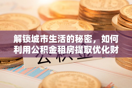 和硕解锁城市生活的秘密，如何利用公积金租房提取优化财务规划