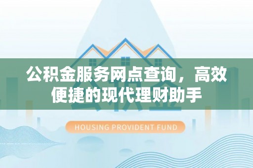 和硕公积金服务网点查询，高效便捷的现代理财助手