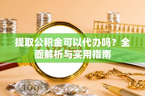 和硕提取公积金可以代办吗？全面解析与实用指南