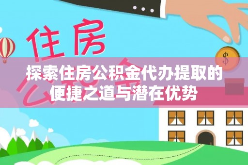和硕探索住房公积金代办提取的便捷之道与潜在优势